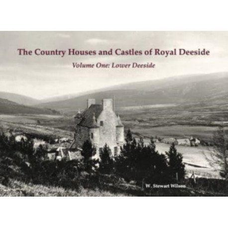 The Country Houses and Castles of Royal Deeside: Volume One: Lower Deeside