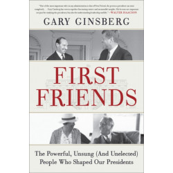 First Friends : The Powerful, Unsung (And Unelected) People Who Shaped Our Presidents: The Powerful, Unsung (And Unelected) People Who Shaped Our Presidents