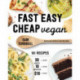 Fast Easy Cheap Vegan: 100 Recipes You Can Make In 30 Minutes Or Less, For $10 Or Less, and 10 Ingredients Or Less!