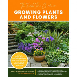 The First-Time Gardener: Growing Plants and Flowers: All the know-how you need to plant and tend outdoor areas using eco-friendly methods