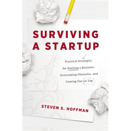 Surviving a Startup: Practical Strategies for Starting a Business, Overcoming Obstacles, and Coming Out on Top