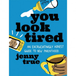 You Look Tired: An Excruciatingly Honest Guide to New Parenthood