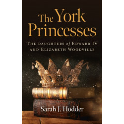 York Princesses, The: The daughters of Edward IV and Elizabeth Woodville