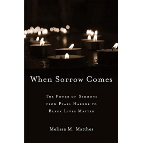 When Sorrow Comes: The Power of Sermons from Pearl Harbor to Black Lives Matter