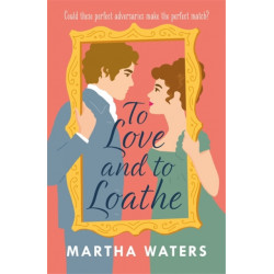 To Love and to Loathe: An effervescent, charming and swoonworthy Regency-era romp
