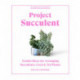 Project Succulent: Genius Ideas for Arranging Succulents, Cacti & Air Plants