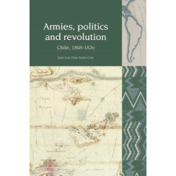 Armies, Politics and Revolution: Chile, 1808–1826