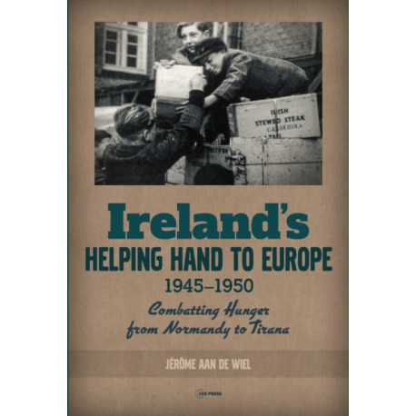 Ireland's Helping Hand to Europe: Combatting Hunger from Normandy to Tirana, 1945-1950