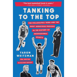 Tanking to the Top : The Philadelphia 76ers and the Most Audacious Process in the History of Professional Sports: The Philadelphia 76ers and the Most Audacious Process in the History of Professional Sports