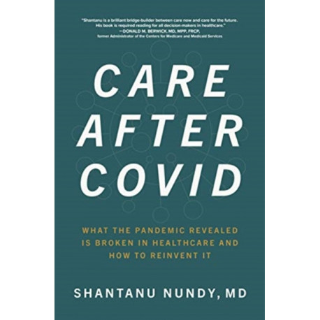 Care After Covid: What the Pandemic Revealed Is Broken in Healthcare and How to Reinvent It