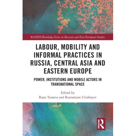 Labour, Mobility and Informal Practices in Russia, Central Asia and Eastern Europe: Power, Institutions and Mobile Actors in Transnational Space