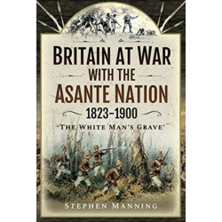 Britain at War with the Asante Nation 1823-1900: 'The White Man's Grave'