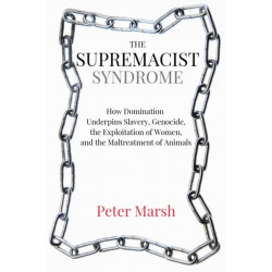 The Supremacist Syndrome: How Domination Underpins Slavery, Genocide, the Exploitation of Women, and the Maltreatment of Animals
