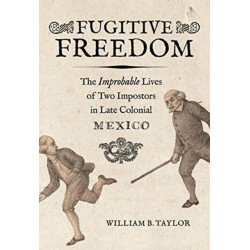 Fugitive Freedom: The Improbable Lives of Two Impostors in Late Colonial Mexico