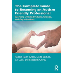 The Complete Guide to Becoming an Autism Friendly Professional: Working with Individuals, Groups, and Organizations