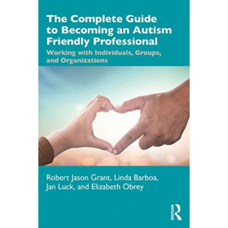 The Complete Guide to Becoming an Autism Friendly Professional: Working with Individuals, Groups, and Organizations