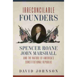 Irreconcilable Founders: Spencer Roane, John Marshall, and the Nature of America's Constitutional Republic