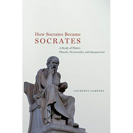 How Socrates Became Socrates: A Study of Plato?s ?Phaedo,? ?Parmenides,? and ?Symposium?