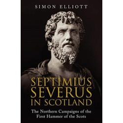 Septimius Severus in Scotland: The Northern Campaigns of the First Hammer of the Scots