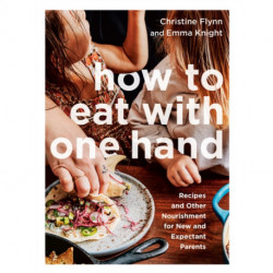How to Eat with One Hand: Recipes and Other Nourishment for New and Expectant Parents