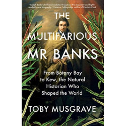 The Multifarious Mr. Banks: From Botany Bay to Kew, The Natural Historian Who Shaped the World