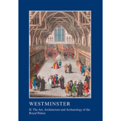 Westminster Part II: The Art, Architecture and Archaeology of the Royal Palace: II. The Art, Architecture and Archaeology of the Royal Palace