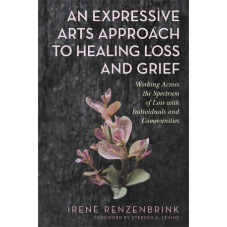 An Expressive Arts Approach to Healing Loss and Grief: Working Across the Spectrum of Loss with Individuals and Communities