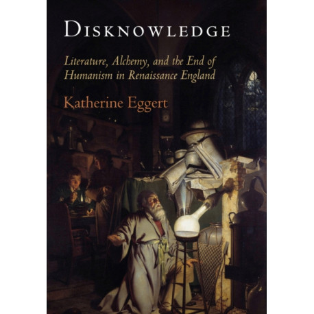 Disknowledge: Literature, Alchemy, and the End of Humanism in Renaissance England