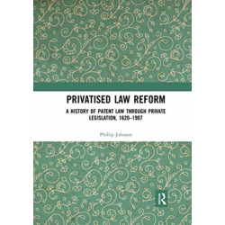 Privatised Law Reform: A History of Patent Law through Private Legislation, 1620-1907: A History of Patent Law through Private Legislation, 1620-1907