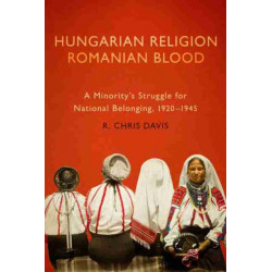 Hungarian Religion, Romanian Blood: A Minority's Struggle for National Belonging, 1920-1945