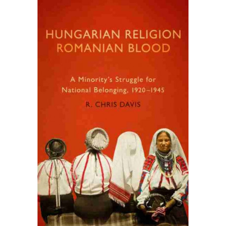 Hungarian Religion, Romanian Blood: A Minority's Struggle for National Belonging, 1920-1945