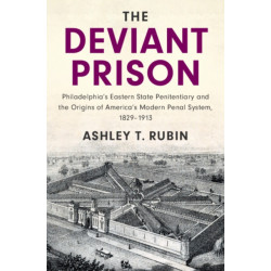 The Deviant Prison: Philadelphia's Eastern State Penitentiary and the Origins of America's Modern Penal System, 1829–1913