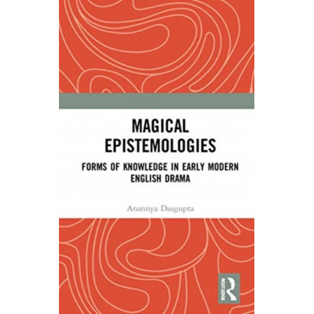 Magical Epistemologies: Forms of Knowledge in Early Modern English Drama