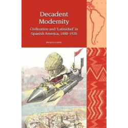 Decadent Modernity: Civilization and 'Latinidad' in Spanish America, 1880-1920