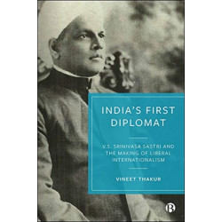 India’s First Diplomat: V.S. Srinivasa Sastri and the Making of Liberal Internationalism