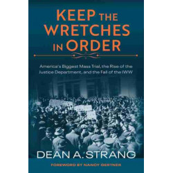Keep the Wretches in Order: America's Biggest Mass Trial, the Rise of the Justice Department, and the Fall of the IWW