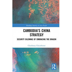 Cambodia’s China Strategy: Security Dilemmas of Embracing the Dragon