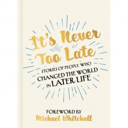 It's Never Too Late: Stories of People Who Changed the World in Later Life –  Foreword by Michael Whitehall