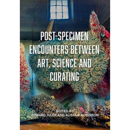 Post-Specimen Encounters Between Art, Science and Curating: Rethinking Art Practice and Objecthood through Scientific Collections
