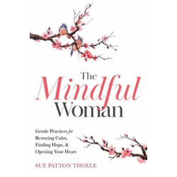 The Mindful Woman: Gentle Practices for Restoring Calm, Finding Hope, and Opening Your Heart