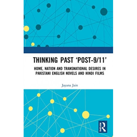 Thinking Past ‘Post-9/11’: Home, Nation and Transnational Desires in Pakistani English Novels and Hindi Films