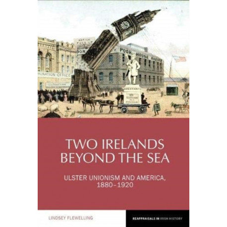 Two Irelands beyond the Sea: Ulster Unionism and America, 1880-1920