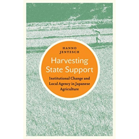 Harvesting State Support: Institutional Change and Local Agency in Japanese Agriculture