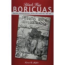 Black Flag Boricuas: Anarchism, Antiauthoritarianism, and Th ELeft in Puerto Rico, 1897-1921
