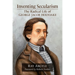Inventing Secularism: The Radical Life of George Jacob Holyoake