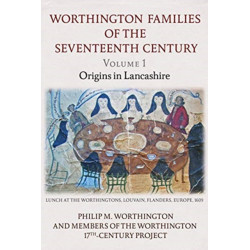 The Worthington Families of the Seventeenth Century: Volume 1 Origins in Lancashire