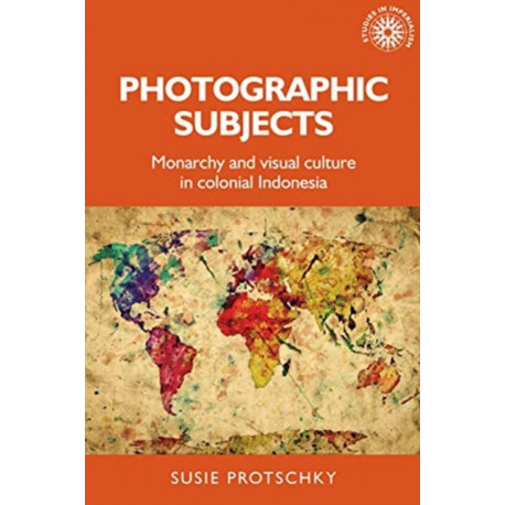 Photographic Subjects: Monarchy and Visual Culture in Colonial Indonesia