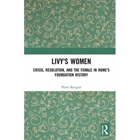 Livy's Women: Crisis, Resolution, and the Female in Rome's Foundation History