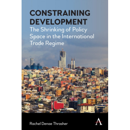 Constraining Development: The Shrinking of Policy Space in the International Trade Regime