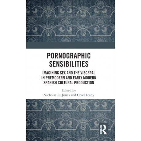 Pornographic Sensibilities: Imagining Sex and the Visceral in Premodern and Early Modern Spanish Cultural Production